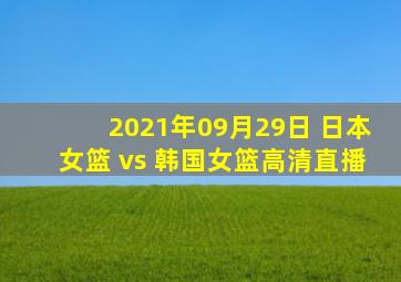 2021年09月29日 日本女篮 vs 韩国女篮高清直播